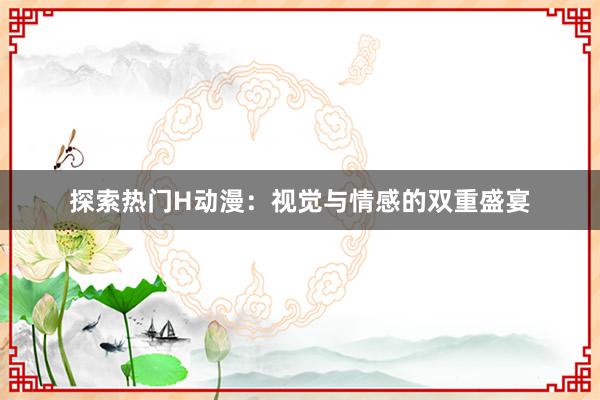 探索热门H动漫：视觉与情感的双重盛宴