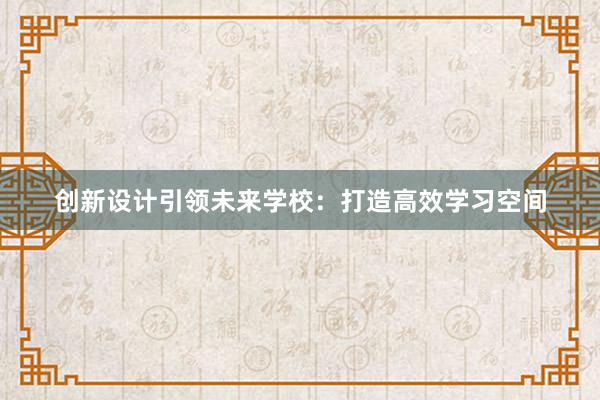 创新设计引领未来学校：打造高效学习空间