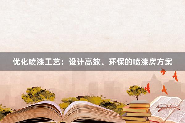 优化喷漆工艺：设计高效、环保的喷漆房方案