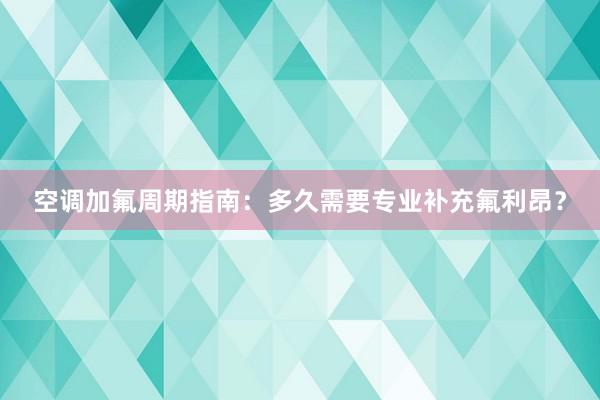 空调加氟周期指南：多久需要专业补充氟利昂？