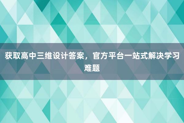 获取高中三维设计答案，官方平台一站式解决学习难题